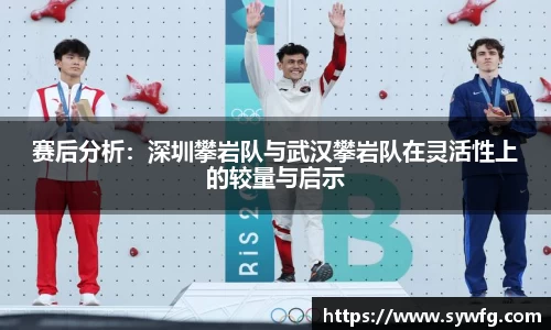 赛后分析：深圳攀岩队与武汉攀岩队在灵活性上的较量与启示