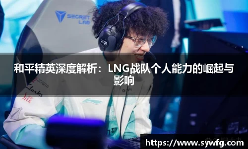 和平精英深度解析：LNG战队个人能力的崛起与影响
