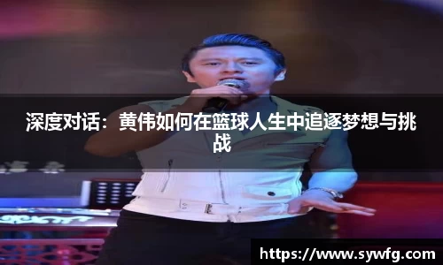 深度对话：黄伟如何在篮球人生中追逐梦想与挑战