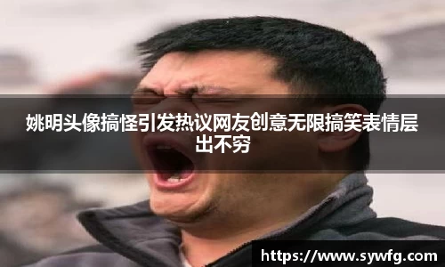姚明头像搞怪引发热议网友创意无限搞笑表情层出不穷