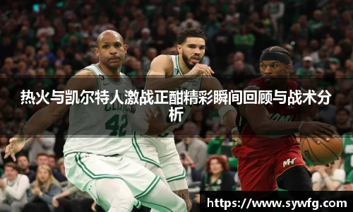 热火与凯尔特人激战正酣精彩瞬间回顾与战术分析