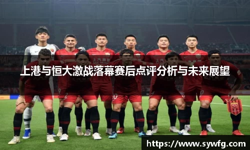 上港与恒大激战落幕赛后点评分析与未来展望