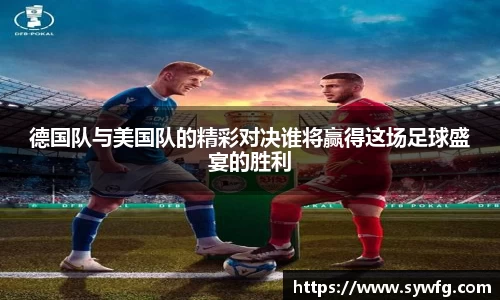 德国队与美国队的精彩对决谁将赢得这场足球盛宴的胜利