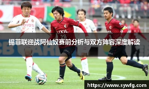 锡菲联迎战阿仙奴赛前分析与双方阵容深度解读