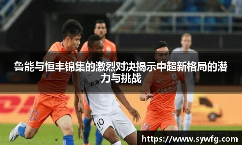 鲁能与恒丰锦集的激烈对决揭示中超新格局的潜力与挑战