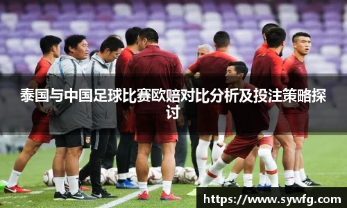 泰国与中国足球比赛欧赔对比分析及投注策略探讨
