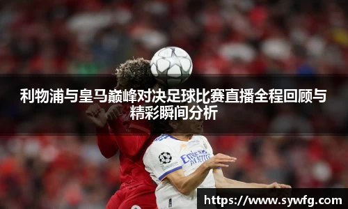 利物浦与皇马巅峰对决足球比赛直播全程回顾与精彩瞬间分析