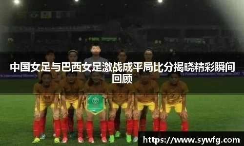 中国女足与巴西女足激战成平局比分揭晓精彩瞬间回顾