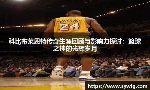 科比布莱恩特传奇生涯回顾与影响力探讨：篮球之神的光辉岁月