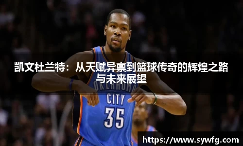 凯文杜兰特：从天赋异禀到篮球传奇的辉煌之路与未来展望
