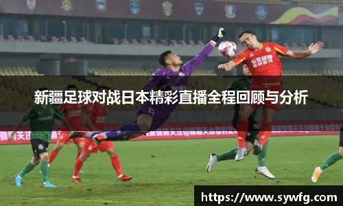 新疆足球对战日本精彩直播全程回顾与分析