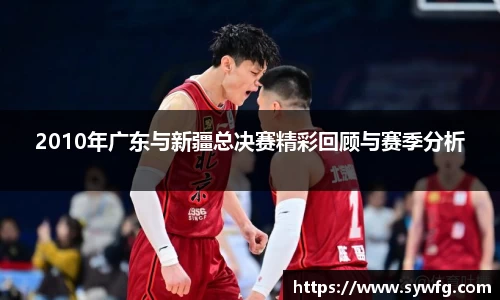 2010年广东与新疆总决赛精彩回顾与赛季分析