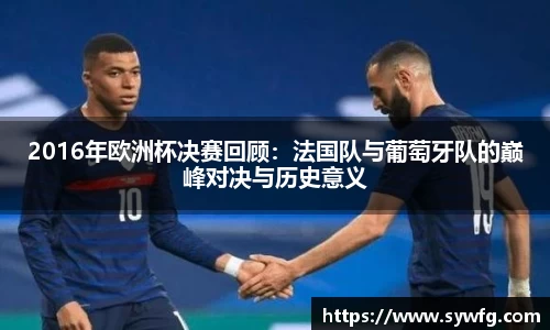2016年欧洲杯决赛回顾：法国队与葡萄牙队的巅峰对决与历史意义