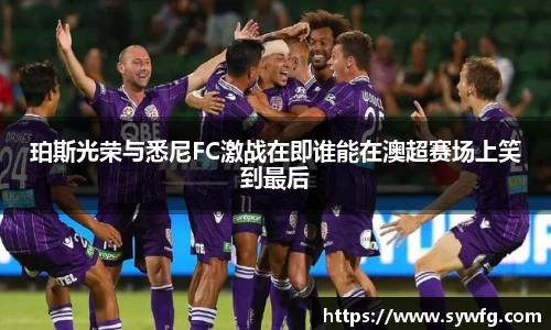 珀斯光荣与悉尼FC激战在即谁能在澳超赛场上笑到最后