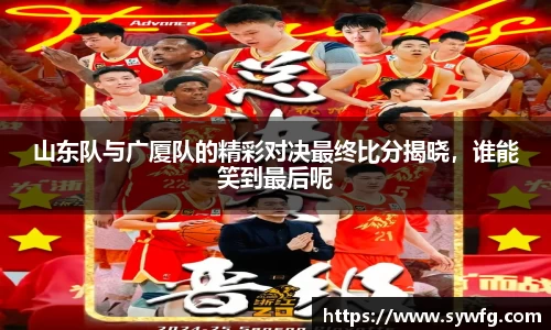 山东队与广厦队的精彩对决最终比分揭晓，谁能笑到最后呢